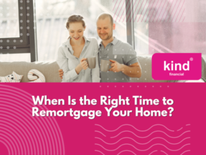 When Is the Right Time to Remortgage Your Home - Blog - Kind Financial